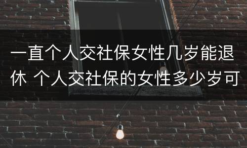 一直个人交社保女性几岁能退休 个人交社保的女性多少岁可以退休