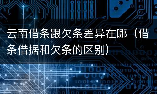 云南借条跟欠条差异在哪（借条借据和欠条的区别）