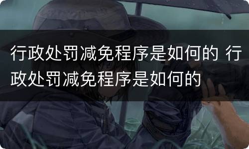行政处罚减免程序是如何的 行政处罚减免程序是如何的
