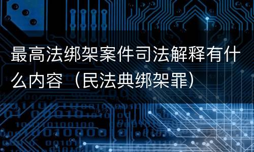 最高法绑架案件司法解释有什么内容（民法典绑架罪）