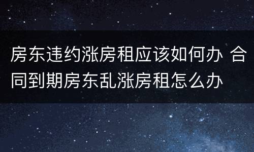 房东违约涨房租应该如何办 合同到期房东乱涨房租怎么办
