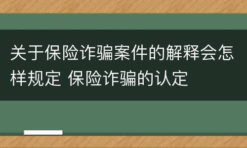 关于保险诈骗案件的解释会怎样规定 保险诈骗的认定