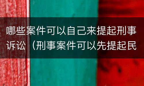 哪些案件可以自己来提起刑事诉讼（刑事案件可以先提起民事诉讼吗）