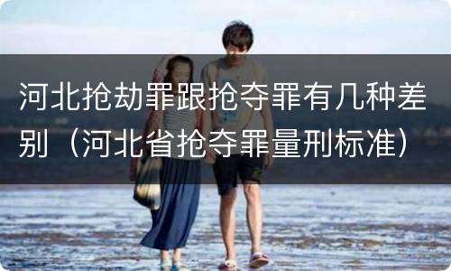 河北抢劫罪跟抢夺罪有几种差别（河北省抢夺罪量刑标准）