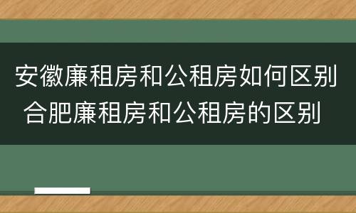 安徽廉租房和公租房如何区别 合肥廉租房和公租房的区别