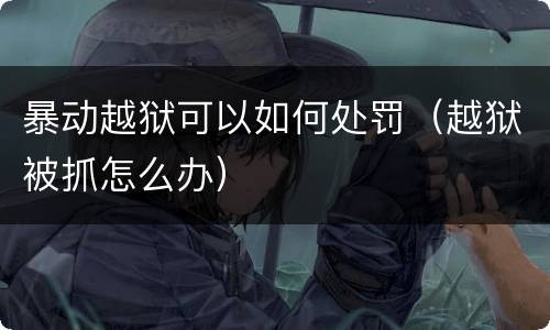 暴动越狱可以如何处罚（越狱被抓怎么办）