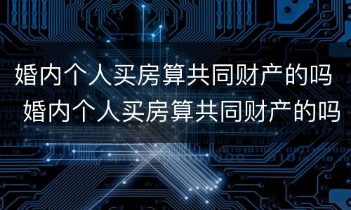 婚内个人买房算共同财产的吗 婚内个人买房算共同财产的吗知乎