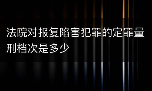 法院对报复陷害犯罪的定罪量刑档次是多少