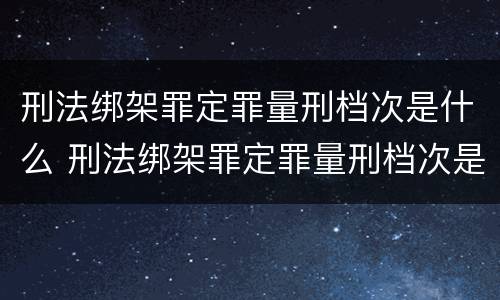 刑法绑架罪定罪量刑档次是什么 刑法绑架罪定罪量刑档次是什么