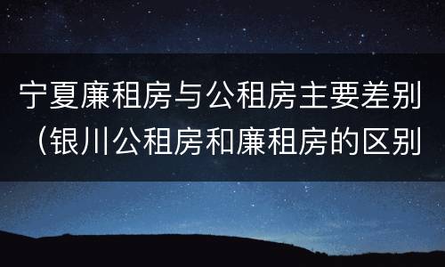 宁夏廉租房与公租房主要差别（银川公租房和廉租房的区别）