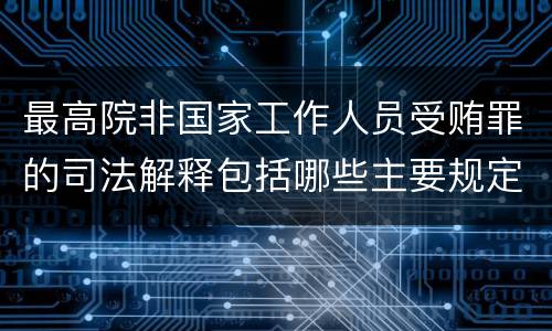 最高院非国家工作人员受贿罪的司法解释包括哪些主要规定