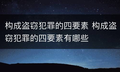 构成盗窃犯罪的四要素 构成盗窃犯罪的四要素有哪些