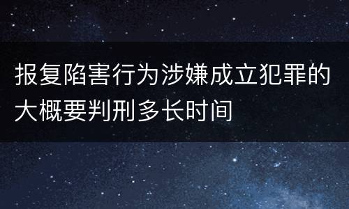 报复陷害行为涉嫌成立犯罪的大概要判刑多长时间