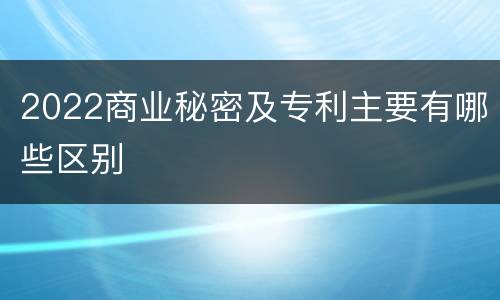 2022商业秘密及专利主要有哪些区别