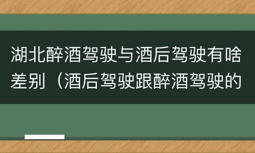 湖北醉酒驾驶与酒后驾驶有啥差别（酒后驾驶跟醉酒驾驶的区别）