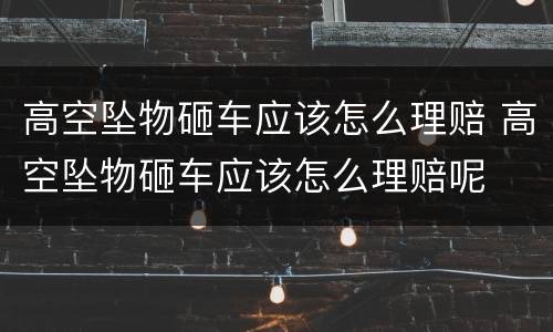 高空坠物砸车应该怎么理赔 高空坠物砸车应该怎么理赔呢