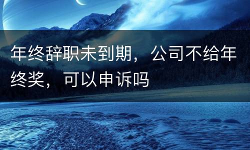 年终辞职未到期，公司不给年终奖，可以申诉吗