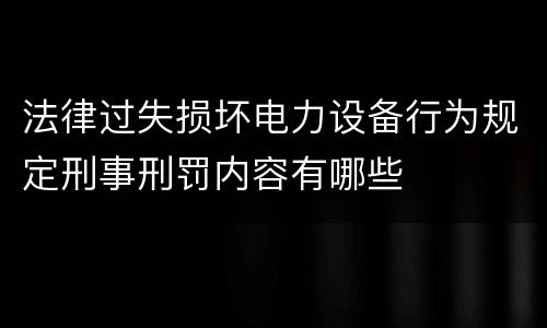 法律过失损坏电力设备行为规定刑事刑罚内容有哪些