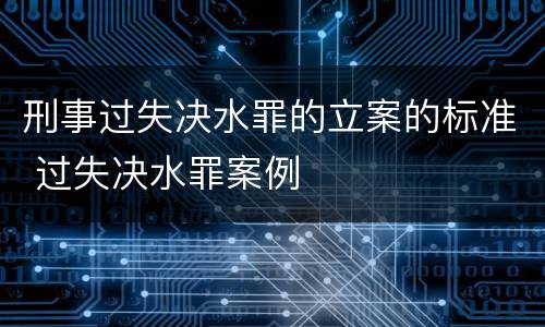 刑事过失决水罪的立案的标准 过失决水罪案例