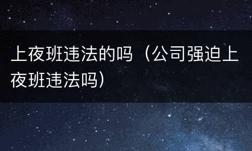 上夜班违法的吗（公司强迫上夜班违法吗）