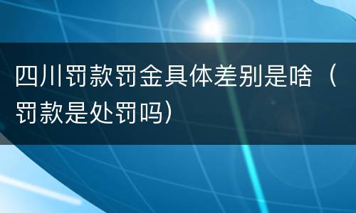 四川罚款罚金具体差别是啥（罚款是处罚吗）