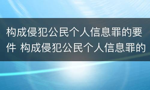 构成侵犯公民个人信息罪的要件 构成侵犯公民个人信息罪的有