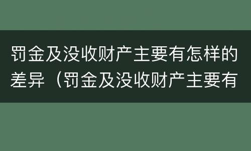 罚金及没收财产主要有怎样的差异（罚金及没收财产主要有怎样的差异呢）