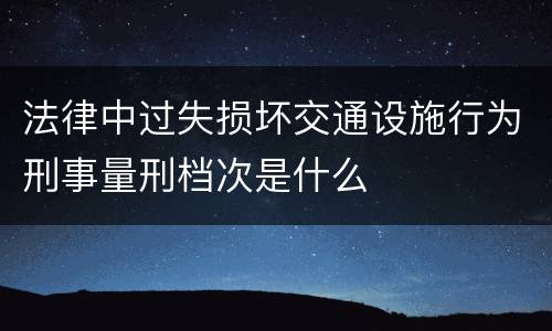 法律中过失损坏交通设施行为刑事量刑档次是什么