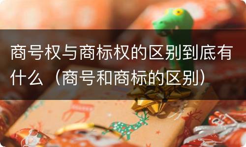 商号权与商标权的区别到底有什么（商号和商标的区别）