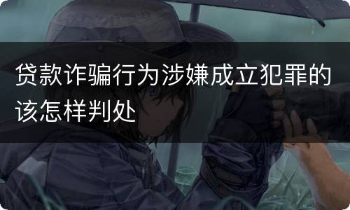 贷款诈骗行为涉嫌成立犯罪的该怎样判处