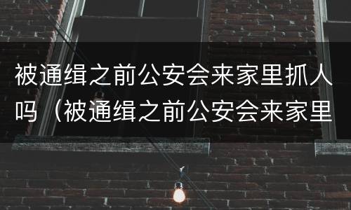 被通缉之前公安会来家里抓人吗（被通缉之前公安会来家里抓人吗怎么处理）