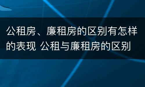 公租房、廉租房的区别有怎样的表现 公租与廉租房的区别