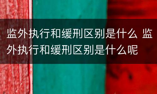 监外执行和缓刑区别是什么 监外执行和缓刑区别是什么呢