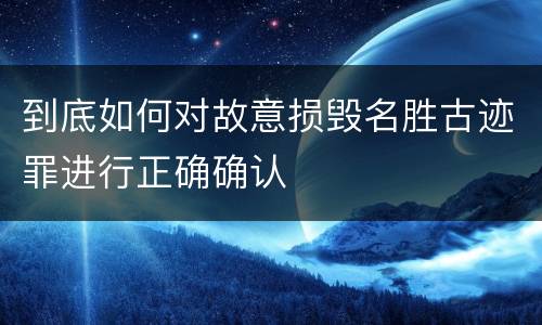 到底如何对故意损毁名胜古迹罪进行正确确认