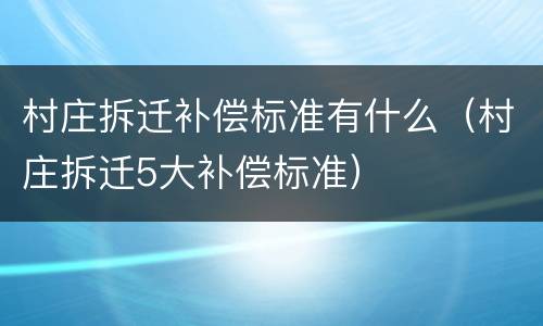 村庄拆迁补偿标准有什么（村庄拆迁5大补偿标准）