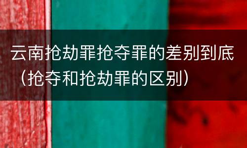云南抢劫罪抢夺罪的差别到底（抢夺和抢劫罪的区别）