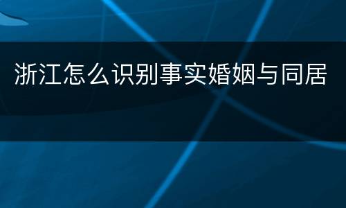 浙江怎么识别事实婚姻与同居