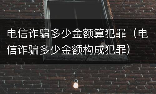 电信诈骗多少金额算犯罪（电信诈骗多少金额构成犯罪）