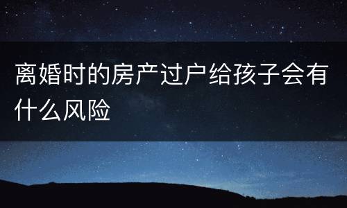 离婚时的房产过户给孩子会有什么风险
