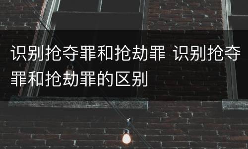 识别抢夺罪和抢劫罪 识别抢夺罪和抢劫罪的区别