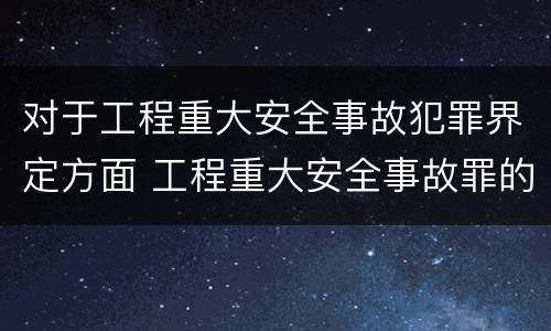 对于工程重大安全事故犯罪界定方面 工程重大安全事故罪的说法