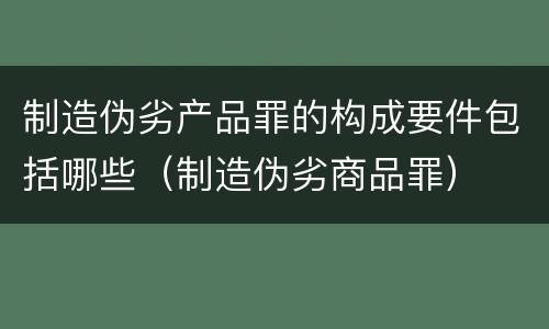 制造伪劣产品罪的构成要件包括哪些（制造伪劣商品罪）