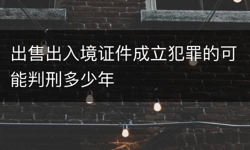 出售出入境证件成立犯罪的可能判刑多少年