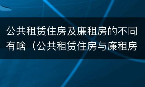 公共租赁住房及廉租房的不同有啥（公共租赁住房与廉租房的区别）