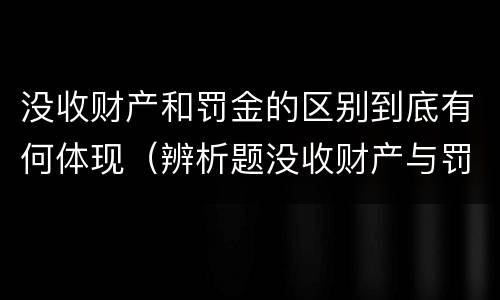 没收财产和罚金的区别到底有何体现（辨析题没收财产与罚金）