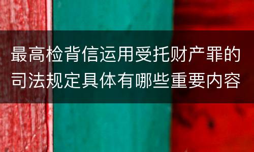 最高检背信运用受托财产罪的司法规定具体有哪些重要内容