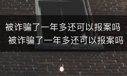 被诈骗了一年多还可以报案吗 被诈骗了一年多还可以报案吗怎么处理