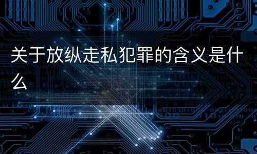 关于放纵走私犯罪的含义是什么