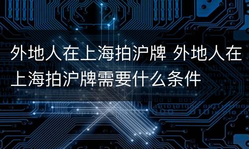 外地人在上海拍沪牌 外地人在上海拍沪牌需要什么条件