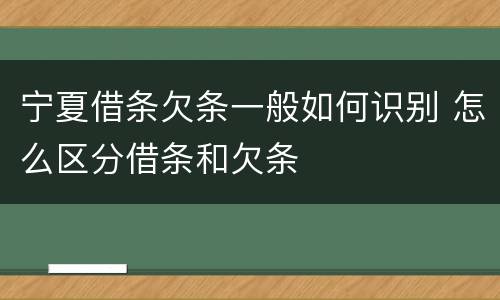宁夏借条欠条一般如何识别 怎么区分借条和欠条